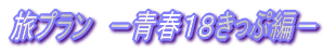 旅プラン　－青春１８きっぷ編－